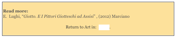 
Read more: 
E.  Lughi, “Giotto. E I Pittori Giotteschi ad Assisi” , (2012) Marciano

Return to Art in:  Assisi.

