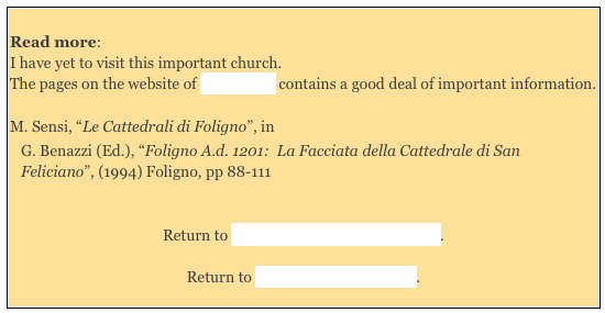 
Read more: 
I have yet to visit this important church.
The pages on the website of Bill Thayer contains a good deal of important information.  

M. Sensi, “Le Cattedrali di Foligno”, in
G. Benazzi (Ed.), “Foligno A.d. 1201:  La Facciata della Cattedrale di San Feliciano”, (1994) Foligno, pp 88-111  
  

Return to Monuments of Massa Martana.   

Return to Around Massa Martana. 
