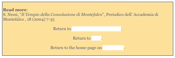 
Read more: 
S. Nessi, “Il Tempio della Consolazione di Montefalco”, Periodico dell’ Accademia di Montefalco , 18 (2004) 7-35

Return to Monuments of Montefalco.  

Return to Walk.

Return to the home page on Montefalco. 
