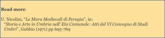 
Read more: 

U. Nicolini, “Le Mura Medievali di Perugia”, in:
“Storia e Arte in Umbria nell’ Eta Comunale: Atti del VI Convegno di Studi Umbri”, Gubbio (1971) pp 695-769
