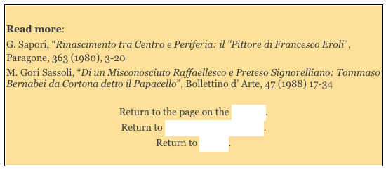 
Read more: 
G. Sapori, “Rinascimento tra Centro e Periferia: il "Pittore di Francesco Eroli", Paragone, 363 (1980), 3-20 
M. Gori Sassoli, “Di un Misconosciuto Raffaellesco e Preteso Signorelliano: Tommaso Bernabei da Cortona detto il Papacello”, Bollettino d’ Arte, 47 (1988) 17-34

Return to the page on the Interior. 
Return to Monuments of Spoleto.
Return to Walk I. 
