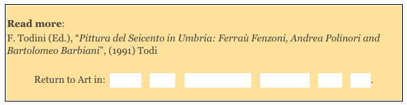 
Read more: 
F. Todini (Ed.), “Pittura del Seicento in Umbria: Ferraù Fenzoni, Andrea Polinori and Bartolomeo Barbiani”, (1991) Todi 

Return to Art in:  Amelia    Assisi    Massa Martana    Montefalco    Terni    Todi. 
