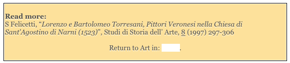 
Read more: 
S Felicetti, “Lorenzo e Bartolomeo Torresani, Pittori Veronesi nella Chiesa di Sant'Agostino di Narni (1523)”, Studi di Storia dell’ Arte, 8 (1997) 297-306

Return to Art in: Narni. 
